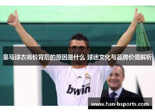 皇马球衣高价背后的原因是什么 球迷文化与品牌价值解析