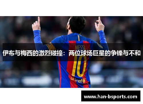 伊布与梅西的激烈碰撞：两位球场巨星的争锋与不和