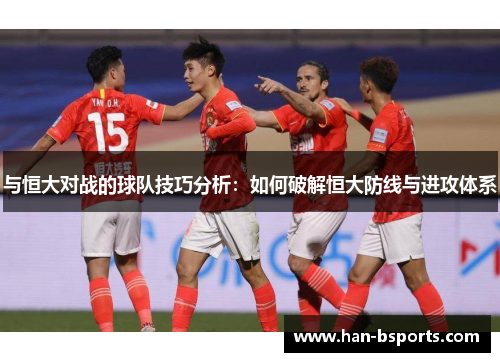 与恒大对战的球队技巧分析：如何破解恒大防线与进攻体系