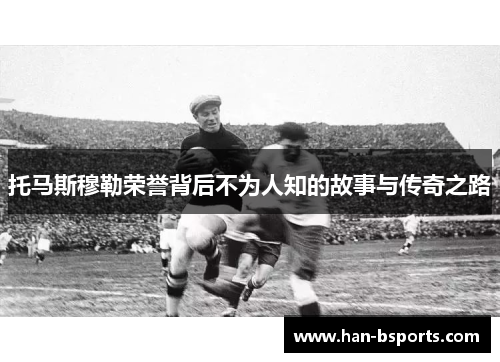 托马斯穆勒荣誉背后不为人知的故事与传奇之路