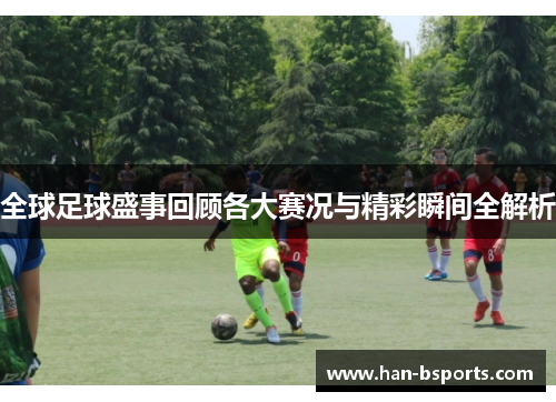 全球足球盛事回顾各大赛况与精彩瞬间全解析