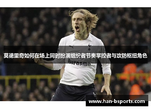 莫德里奇如何在场上同时扮演组织者节奏掌控者与攻防枢纽角色