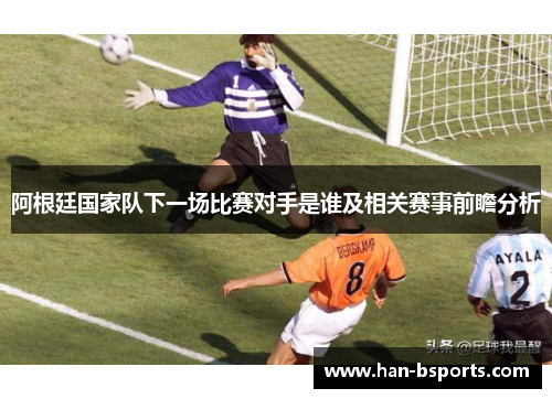阿根廷国家队下一场比赛对手是谁及相关赛事前瞻分析
