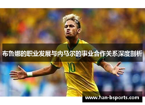 布鲁娜的职业发展与内马尔的事业合作关系深度剖析