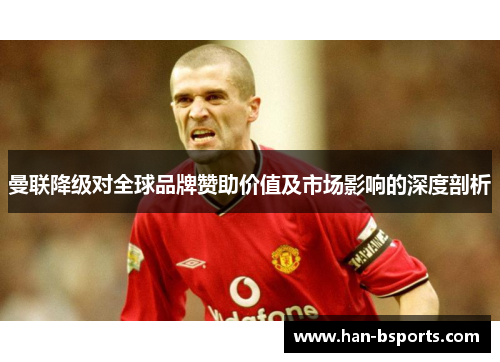 曼联降级对全球品牌赞助价值及市场影响的深度剖析