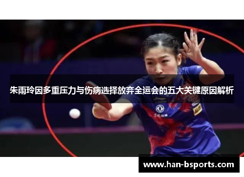 朱雨玲因多重压力与伤病选择放弃全运会的五大关键原因解析