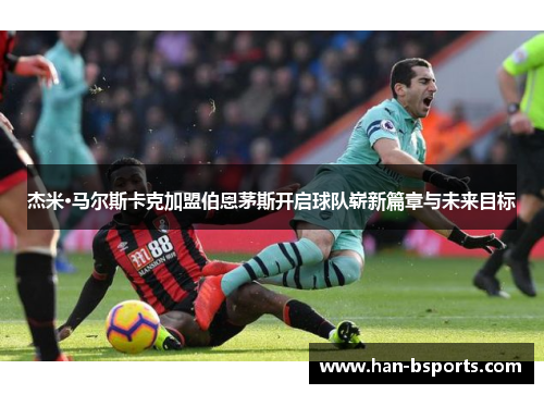 杰米·马尔斯卡克加盟伯恩茅斯开启球队崭新篇章与未来目标