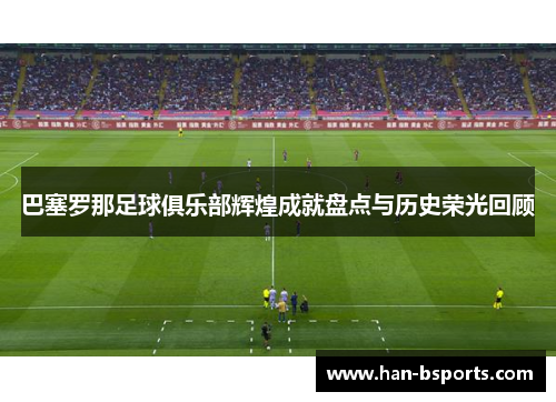 巴塞罗那足球俱乐部辉煌成就盘点与历史荣光回顾