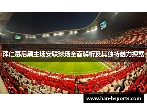 拜仁慕尼黑主场安联球场全面解析及其独特魅力探索