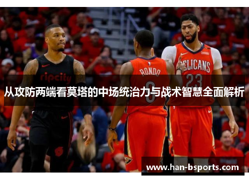 从攻防两端看莫塔的中场统治力与战术智慧全面解析