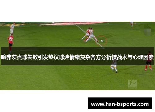 哈弗茨点球失效引发热议球迷情绪复杂各方分析技战术与心理因素