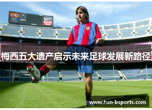 梅西五大遗产启示未来足球发展新路径
