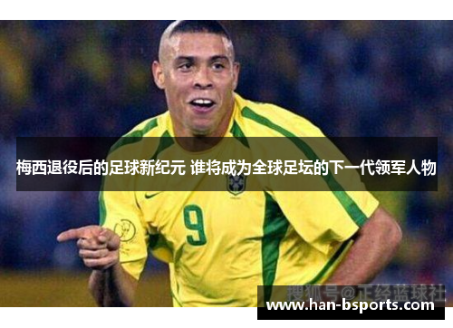 梅西退役后的足球新纪元 谁将成为全球足坛的下一代领军人物