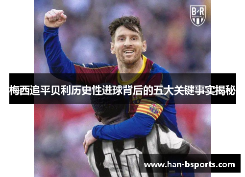 梅西追平贝利历史性进球背后的五大关键事实揭秘