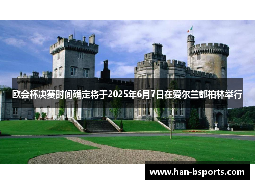 欧会杯决赛时间确定将于2025年6月7日在爱尔兰都柏林举行