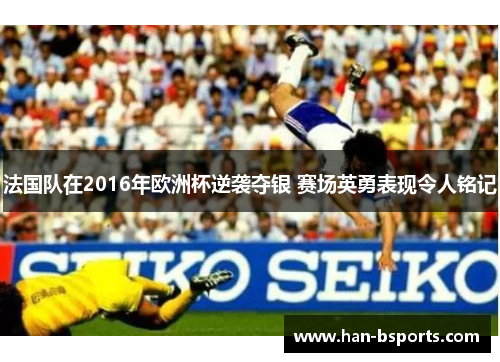 法国队在2016年欧洲杯逆袭夺银 赛场英勇表现令人铭记