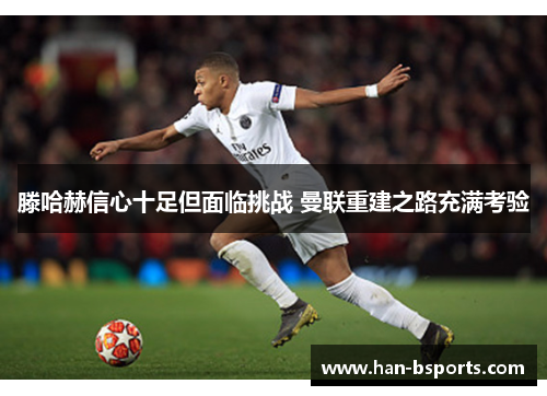 滕哈赫信心十足但面临挑战 曼联重建之路充满考验