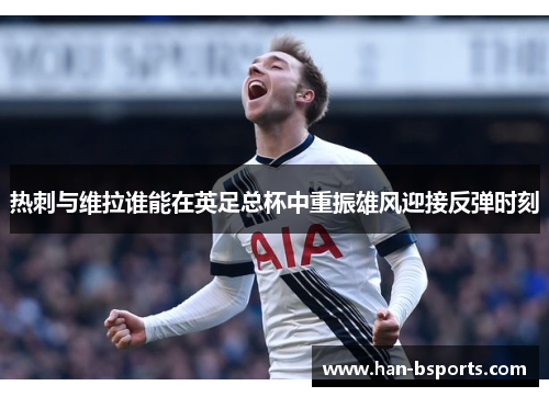 热刺与维拉谁能在英足总杯中重振雄风迎接反弹时刻