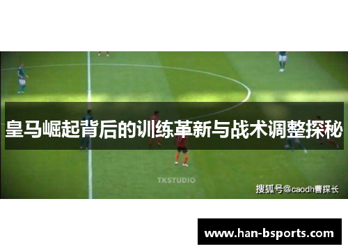 皇马崛起背后的训练革新与战术调整探秘