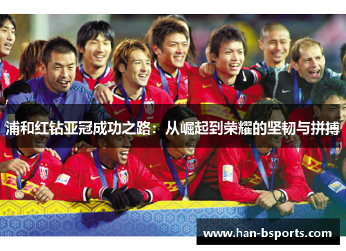 浦和红钻亚冠成功之路：从崛起到荣耀的坚韧与拼搏