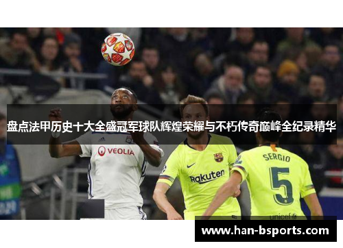 盘点法甲历史十大全盛冠军球队辉煌荣耀与不朽传奇巅峰全纪录精华