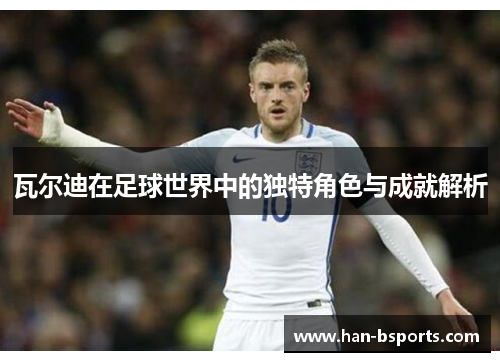 瓦尔迪在足球世界中的独特角色与成就解析