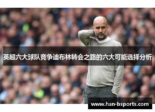 英超六大球队竞争迪布林转会之路的六大可能选择分析