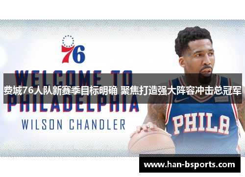 费城76人队新赛季目标明确 聚焦打造强大阵容冲击总冠军