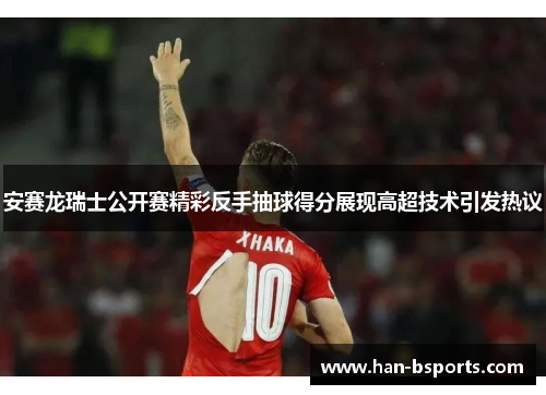 安赛龙瑞士公开赛精彩反手抽球得分展现高超技术引发热议