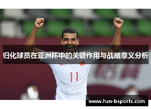 归化球员在亚洲杯中的关键作用与战略意义分析