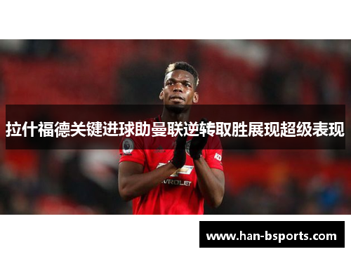 拉什福德关键进球助曼联逆转取胜展现超级表现