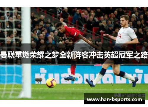 曼联重燃荣耀之梦全新阵容冲击英超冠军之路