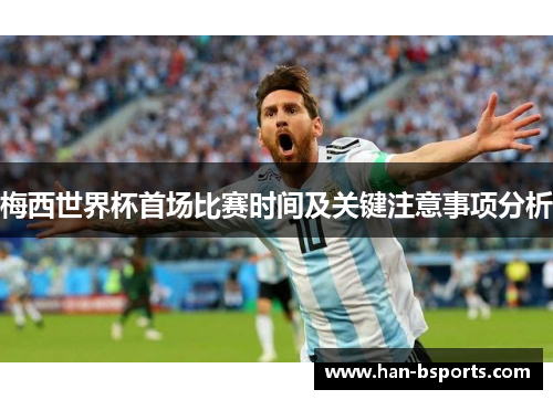 梅西世界杯首场比赛时间及关键注意事项分析