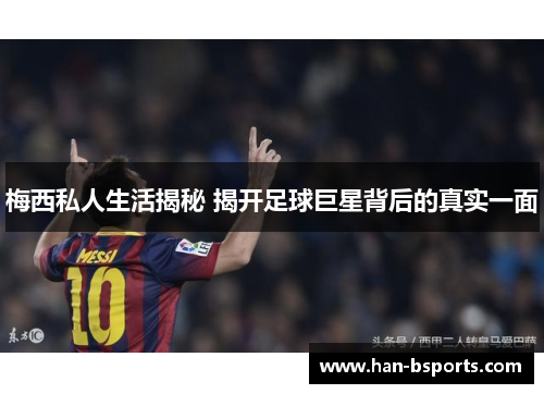 梅西私人生活揭秘 揭开足球巨星背后的真实一面