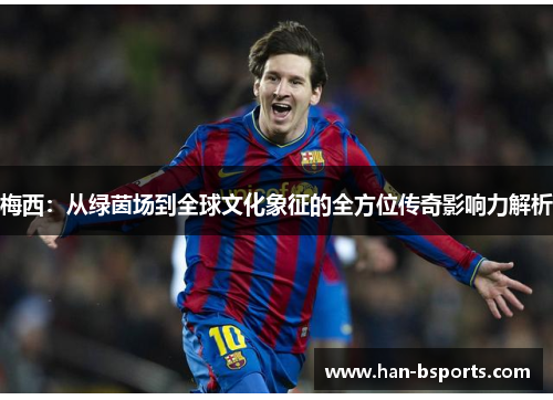 梅西：从绿茵场到全球文化象征的全方位传奇影响力解析