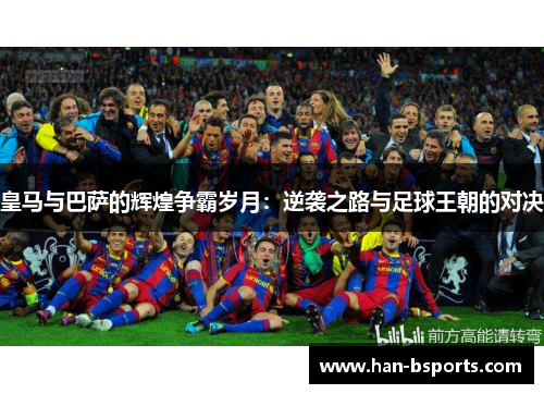皇马与巴萨的辉煌争霸岁月：逆袭之路与足球王朝的对决