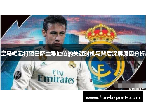 皇马崛起打破巴萨主导地位的关键时机与背后深层原因分析