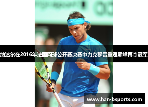纳达尔在2016年法国网球公开赛决赛中力克穆雷重返巅峰再夺冠军