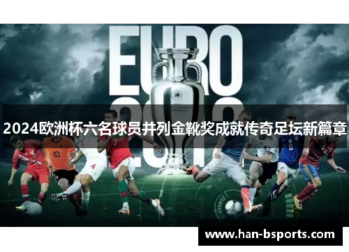 2024欧洲杯六名球员并列金靴奖成就传奇足坛新篇章