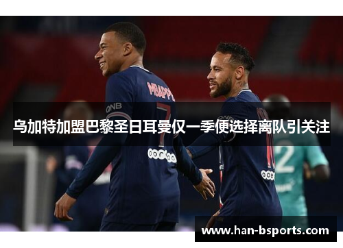 乌加特加盟巴黎圣日耳曼仅一季便选择离队引关注