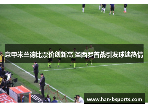 意甲米兰德比票价创新高 圣西罗首战引发球迷热情