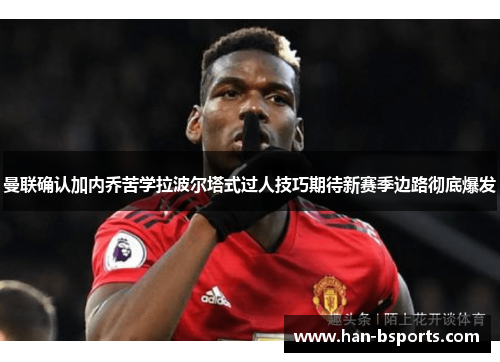 曼联确认加内乔苦学拉波尔塔式过人技巧期待新赛季边路彻底爆发