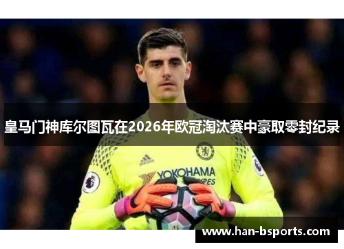 皇马门神库尔图瓦在2026年欧冠淘汰赛中豪取零封纪录