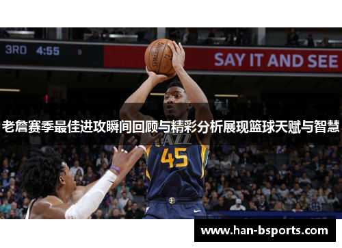 老詹赛季最佳进攻瞬间回顾与精彩分析展现篮球天赋与智慧