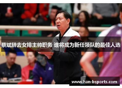 蔡斌辞去女排主帅职务 谁将成为新任领队的最佳人选