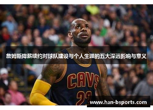 詹姆斯降薪续约对球队建设与个人生涯的五大深远影响与意义