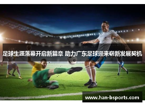 足球生涯落幕开启新篇章 助力广东足球迎来崭新发展契机